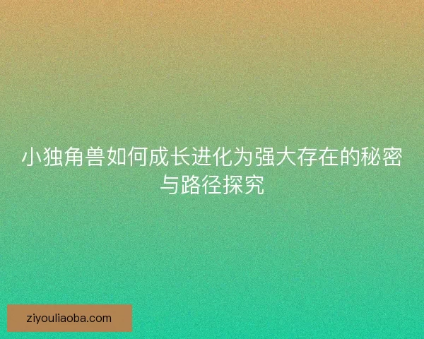 小独角兽如何成长进化为强大存在的秘密与路径探究