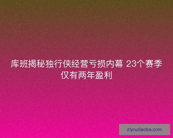 库班揭秘独行侠经营亏损内幕 23个赛季仅有两年盈利