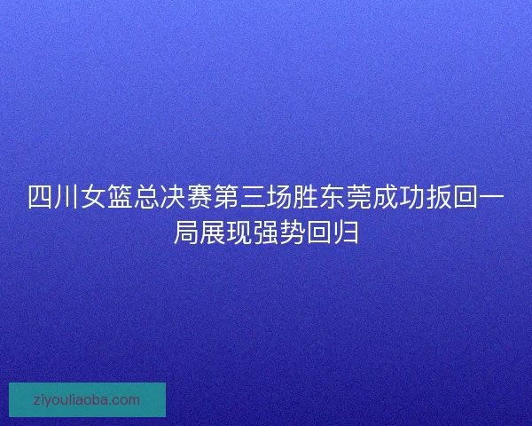 四川女篮总决赛第三场胜东莞成功扳回一局展现强势回归