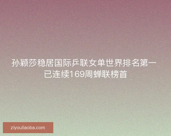 孙颖莎稳居国际乒联女单世界排名第一 已连续169周蝉联榜首
