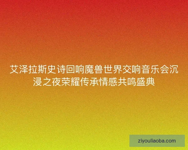 艾泽拉斯史诗回响魔兽世界交响音乐会沉浸之夜荣耀传承情感共鸣盛典