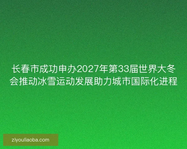 长春市成功申办2027年第33届世界大冬会推动冰雪运动发展助力城市国际化进程