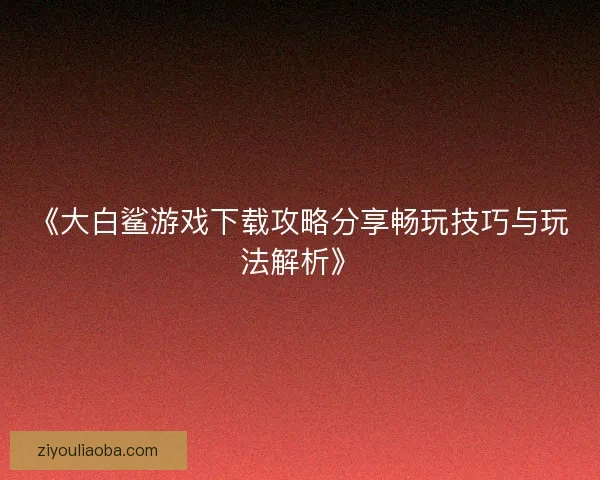 《大白鲨游戏下载攻略分享畅玩技巧与玩法解析》